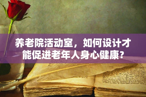 养老院活动室，如何设计才能促进老年人身心健康？