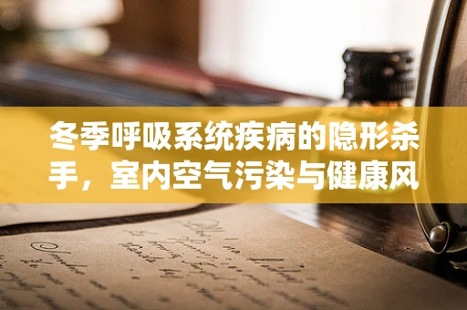 冬季呼吸系统疾病的隐形杀手，室内空气污染与健康风险
