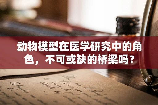 动物模型在医学研究中的角色，不可或缺的桥梁吗？