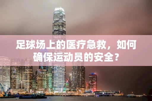 足球场上的医疗急救，如何确保运动员的安全？