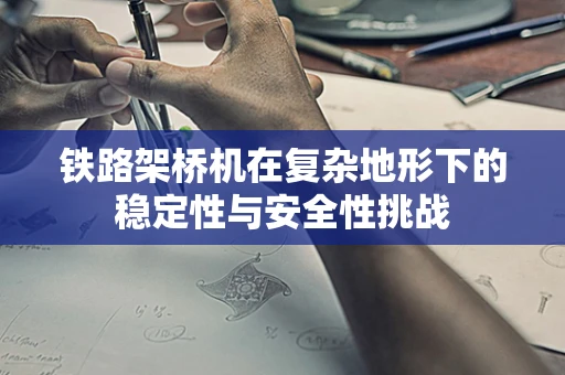 铁路架桥机在复杂地形下的稳定性与安全性挑战