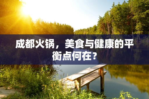 成都火锅，美食与健康的平衡点何在？