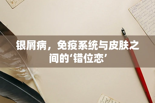 银屑病，免疫系统与皮肤之间的‘错位恋’