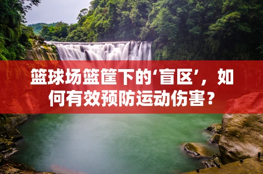 篮球场篮筐下的‘盲区’，如何有效预防运动伤害？