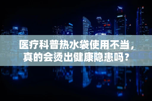 医疗科普热水袋使用不当，真的会烫出健康隐患吗？