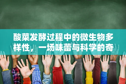 酸菜发酵过程中的微生物多样性，一场味蕾与科学的奇妙邂逅