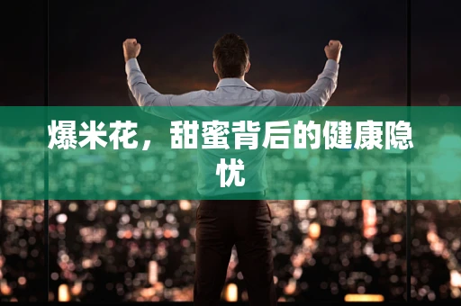 爆米花，甜蜜背后的健康隐忧
