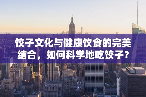 饺子文化与健康饮食的完美结合，如何科学地吃饺子？