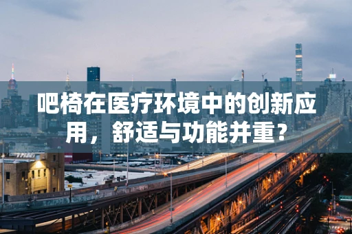 吧椅在医疗环境中的创新应用，舒适与功能并重？