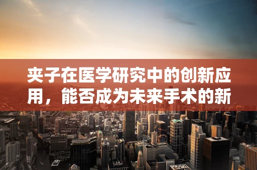 夹子在医学研究中的创新应用，能否成为未来手术的新‘钳’?