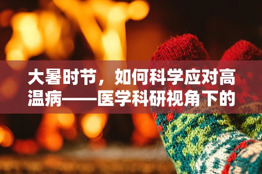 大暑时节，如何科学应对高温病——医学科研视角下的健康挑战