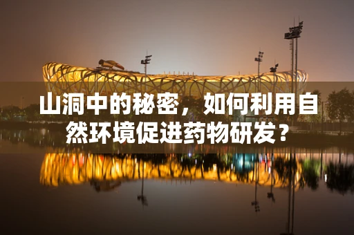 山洞中的秘密，如何利用自然环境促进药物研发？
