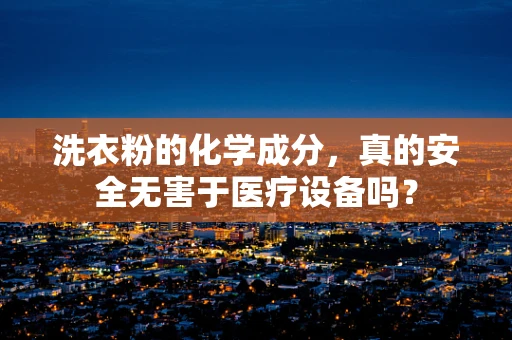 洗衣粉的化学成分，真的安全无害于医疗设备吗？