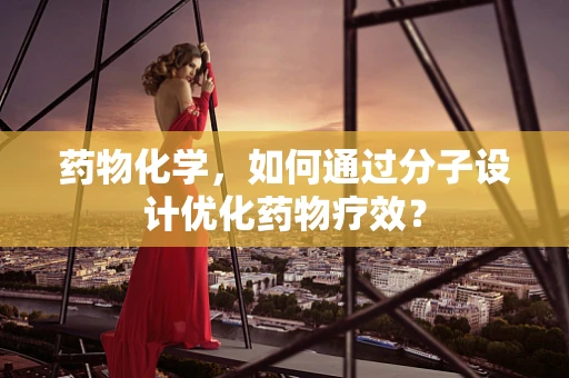 药物化学，如何通过分子设计优化药物疗效？