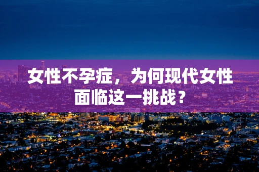 女性不孕症，为何现代女性面临这一挑战？