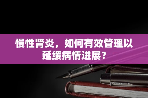 慢性肾炎，如何有效管理以延缓病情进展？