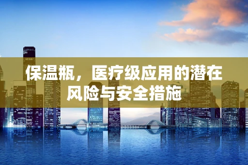保温瓶，医疗级应用的潜在风险与安全措施