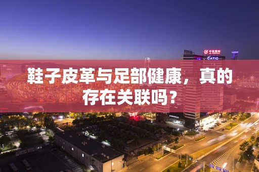 鞋子皮革与足部健康，真的存在关联吗？