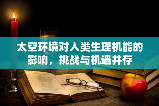 太空环境对人类生理机能的影响，挑战与机遇并存