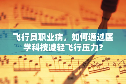 飞行员职业病，如何通过医学科技减轻飞行压力？