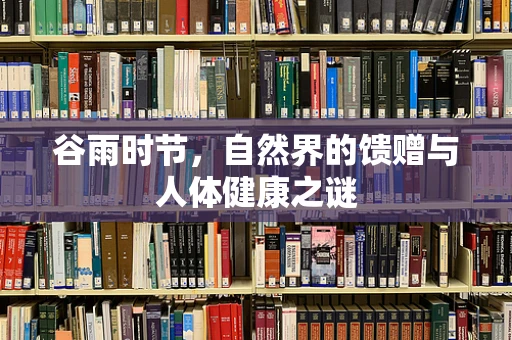 谷雨时节，自然界的馈赠与人体健康之谜