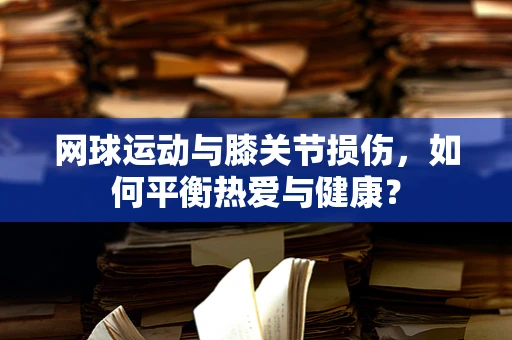 网球运动与膝关节损伤，如何平衡热爱与健康？