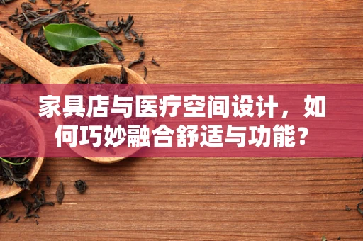 家具店与医疗空间设计，如何巧妙融合舒适与功能？