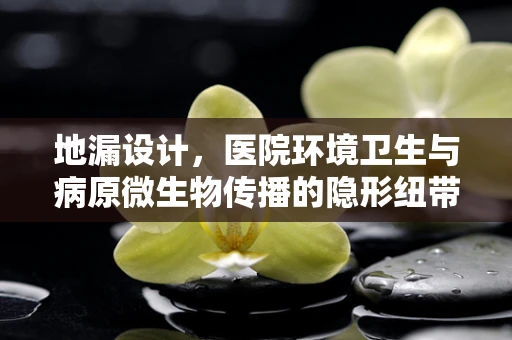 地漏设计，医院环境卫生与病原微生物传播的隐形纽带