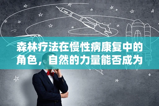 森林疗法在慢性病康复中的角色，自然的力量能否成为新药方？