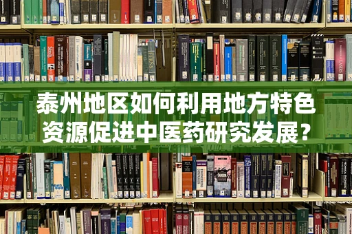 泰州地区如何利用地方特色资源促进中医药研究发展？
