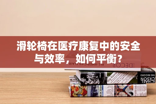 滑轮椅在医疗康复中的安全与效率，如何平衡？