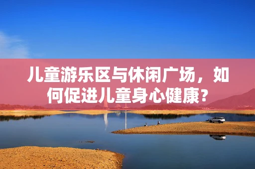 儿童游乐区与休闲广场，如何促进儿童身心健康？