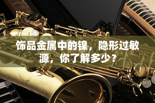 饰品金属中的镍，隐形过敏源，你了解多少？