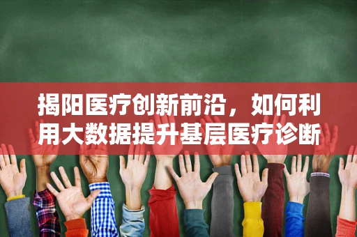 揭阳医疗创新前沿，如何利用大数据提升基层医疗诊断效率？