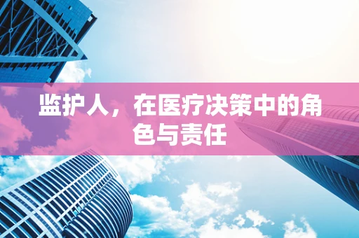 监护人，在医疗决策中的角色与责任