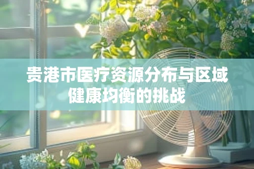 贵港市医疗资源分布与区域健康均衡的挑战