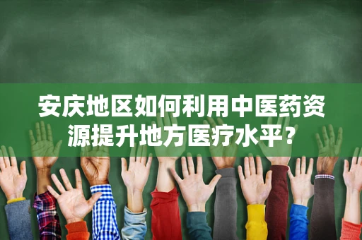 安庆地区如何利用中医药资源提升地方医疗水平？