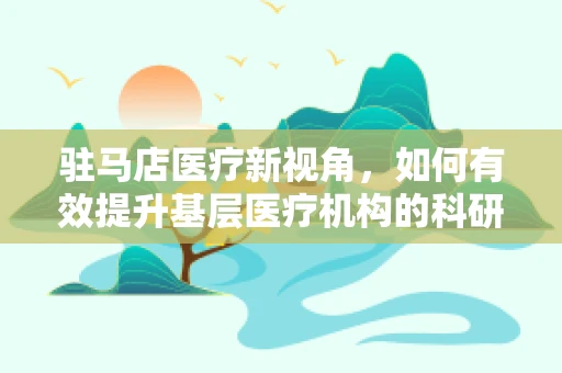 驻马店医疗新视角，如何有效提升基层医疗机构的科研能力？