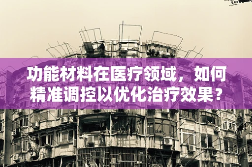 功能材料在医疗领域，如何精准调控以优化治疗效果？
