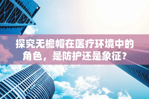 探究无檐帽在医疗环境中的角色，是防护还是象征？
