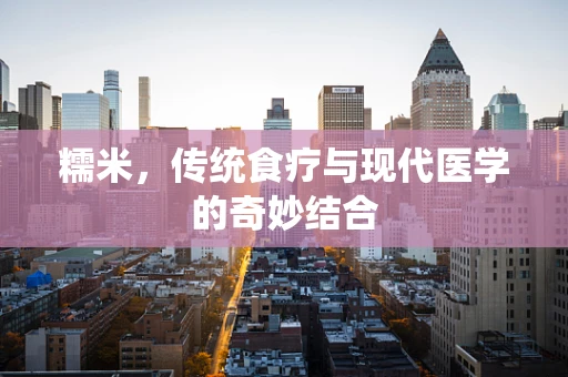 糯米，传统食疗与现代医学的奇妙结合