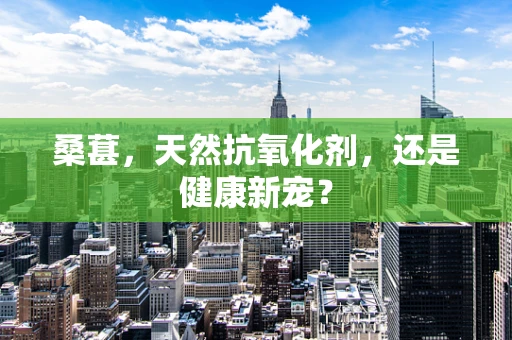 桑葚，天然抗氧化剂，还是健康新宠？
