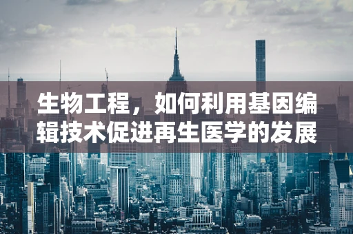 生物工程，如何利用基因编辑技术促进再生医学的发展？