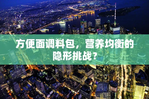 方便面调料包，营养均衡的隐形挑战？