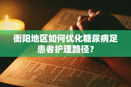 衡阳地区如何优化糖尿病足患者护理路径？