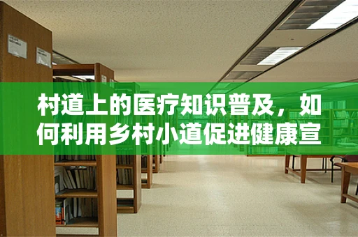 村道上的医疗知识普及，如何利用乡村小道促进健康宣教？