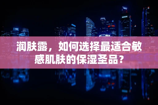 润肤露，如何选择最适合敏感肌肤的保湿圣品？