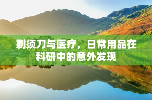 剃须刀与医疗，日常用品在科研中的意外发现