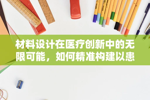 材料设计在医疗创新中的无限可能，如何精准构建以患者为中心的医疗设备？
