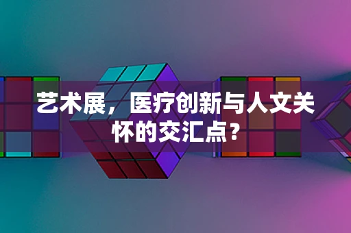 艺术展，医疗创新与人文关怀的交汇点？